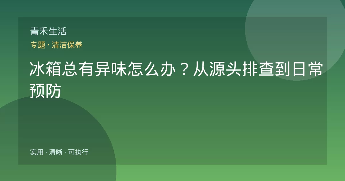 冰箱总有异味怎么办？从源头排查到日常预防